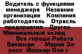 Водитель с функциями менеджера › Название организации ­ Компания-работодатель › Отрасль предприятия ­ Другое › Минимальный оклад ­ 32 000 - Все города Работа » Вакансии   . Марий Эл респ.,Йошкар-Ола г.